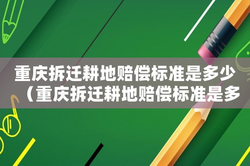 重慶拆遷耕地賠償標準是多少（重慶拆遷耕地賠償標準是多少）