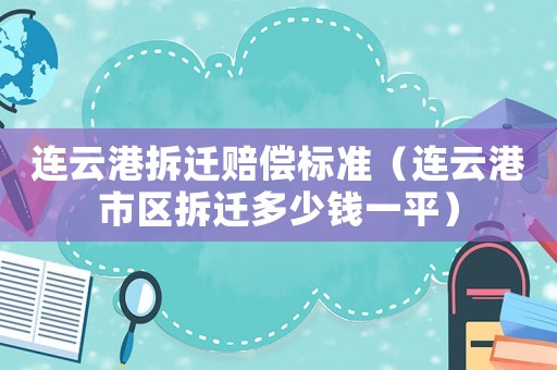 連云港拆遷賠償標準（連云港市區拆遷多少錢一平）