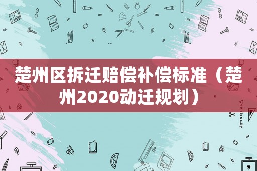 楚州區(qū)拆遷賠償補償標(biāo)準(zhǔn)（楚州2020動遷規(guī)劃）