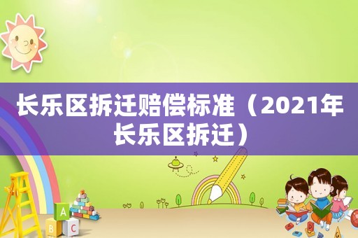 長(zhǎng)樂區(qū)拆遷賠償標(biāo)準(zhǔn)（2021年長(zhǎng)樂區(qū)拆遷）