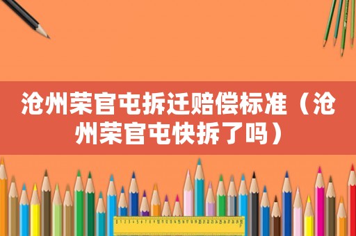 滄州榮官屯拆遷賠償標準（滄州榮官屯快拆了嗎）