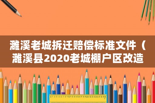 濉溪老城拆遷賠償標準文件（濉溪縣2020老城棚戶區改造最新消息）
