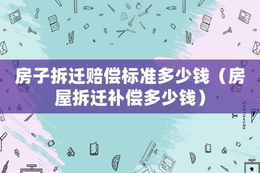 房子拆遷賠償標準多少錢（房屋拆遷補償多少錢）