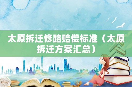 太原拆遷修路賠償標準（太原拆遷方案匯總）