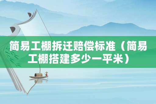簡易工棚拆遷賠償標準（簡易工棚搭建多少一平米）