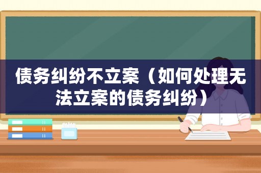 債務糾紛不立案（如何處理無法立案的債務糾紛）