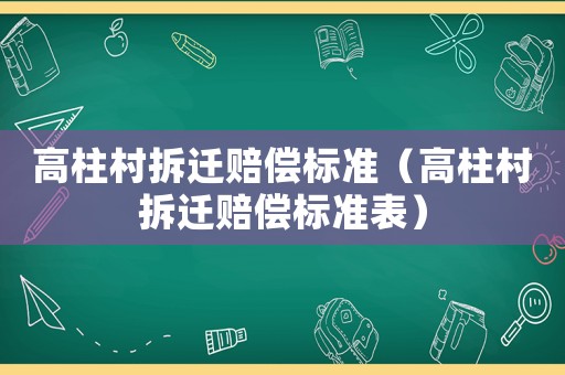 高柱村拆遷賠償標(biāo)準(zhǔn)（高柱村拆遷賠償標(biāo)準(zhǔn)表）