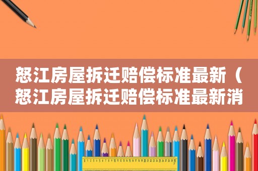 怒江房屋拆遷賠償標準最新（怒江房屋拆遷賠償標準最新消息）
