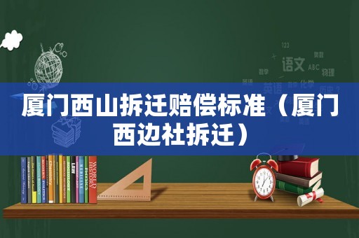 廈門西山拆遷賠償標準（廈門西邊社拆遷）