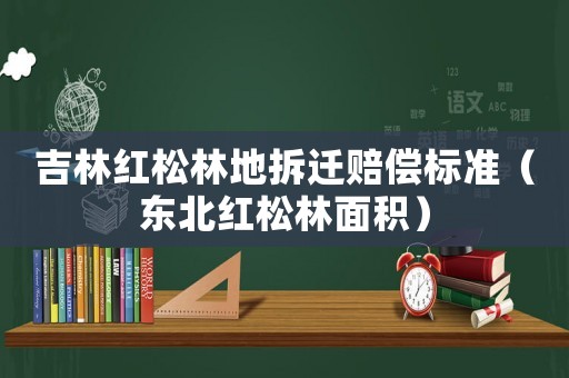 吉林紅松林地拆遷賠償標準（東北紅松林面積）