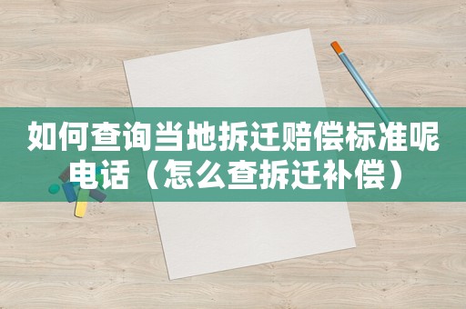 如何查詢當?shù)夭疬w賠償標準呢電話（怎么查拆遷補償）