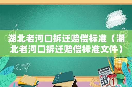 湖北老河口拆遷賠償標準（湖北老河口拆遷賠償標準文件）