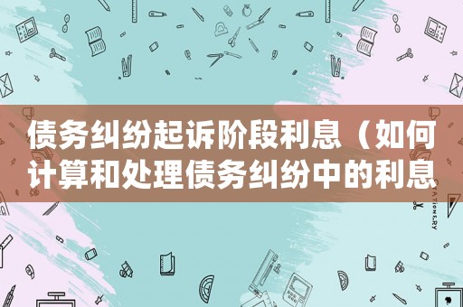 債務糾紛起訴階段利息（如何計算和處理債務糾紛中的利息問題）