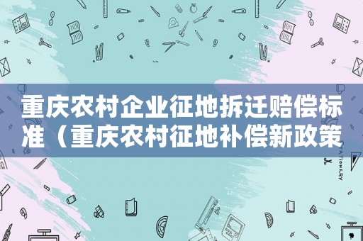 重慶農村企業征地拆遷賠償標準（重慶農村征地補償新政策）