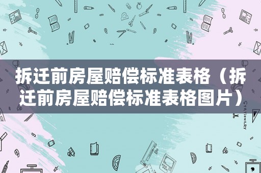 拆遷前房屋賠償標準表格（拆遷前房屋賠償標準表格圖片）