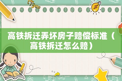 高鐵拆遷弄壞房子賠償標(biāo)準(zhǔn)（高鐵拆遷怎么賠）