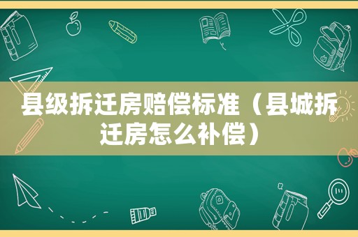 縣級拆遷房賠償標準（縣城拆遷房怎么補償）