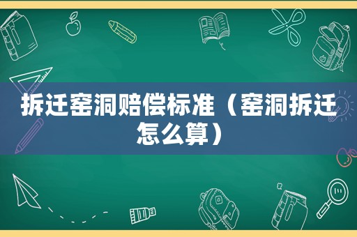 拆遷窯洞賠償標(biāo)準(zhǔn)（窯洞拆遷怎么算）
