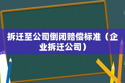拆遷至公司倒閉賠償標準（企業拆遷公司）