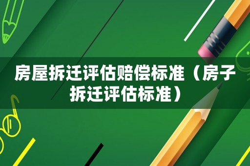 房屋拆遷評估賠償標準（房子拆遷評估標準）