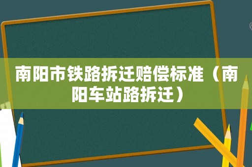 南陽市鐵路拆遷賠償標(biāo)準(zhǔn)（南陽車站路拆遷）