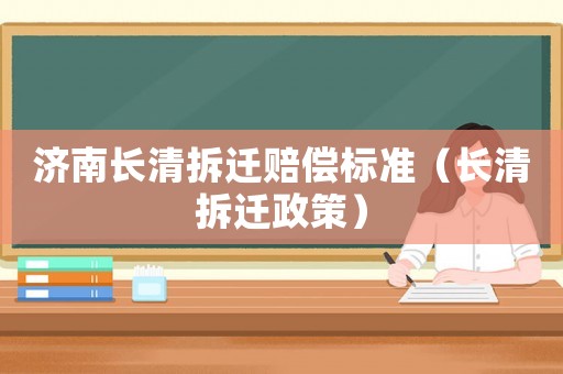 濟南長清拆遷賠償標準（長清拆遷政策）