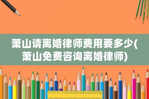 蕭山請(qǐng)離婚律師費(fèi)用要多少(蕭山免費(fèi)咨詢離婚律師)