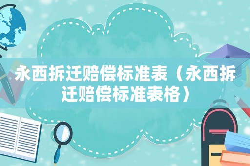 永西拆遷賠償標(biāo)準(zhǔn)表（永西拆遷賠償標(biāo)準(zhǔn)表格）