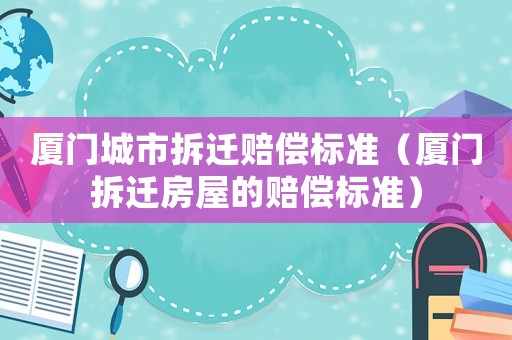 廈門城市拆遷賠償標準（廈門拆遷房屋的賠償標準）