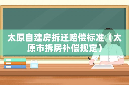 太原自建房拆遷賠償標準（太原市拆房補償規定）