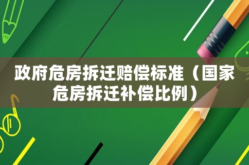 政府危房拆遷賠償標(biāo)準(zhǔn)（國(guó)家危房拆遷補(bǔ)償比例）