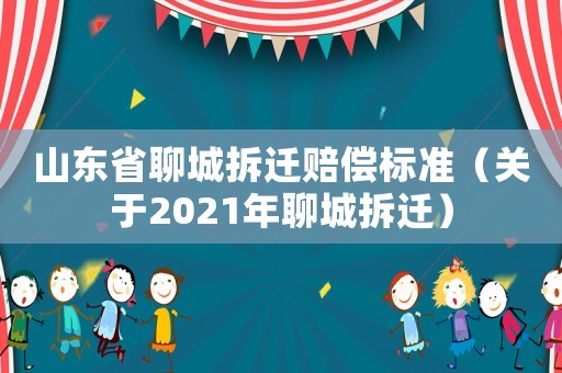 山東省聊城拆遷賠償標準（關于2021年聊城拆遷）