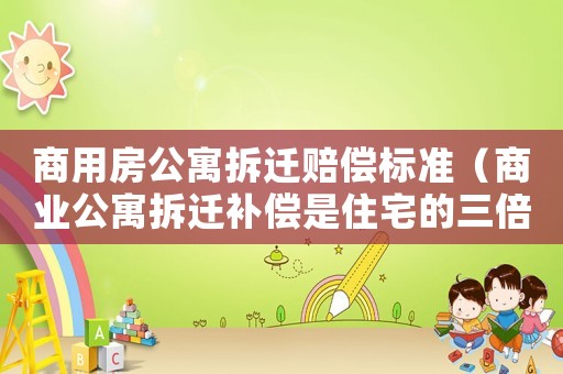商用房公寓拆遷賠償標準（商業公寓拆遷補償是住宅的三倍）
