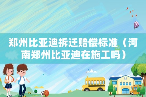 鄭州比亞迪拆遷賠償標準（河南鄭州比亞迪在施工嗎）