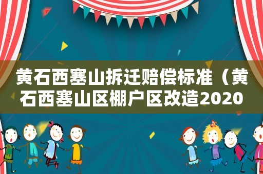 黃石西塞山拆遷賠償標準（黃石西塞山區棚戶區改造2020）