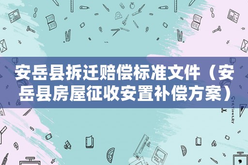 安岳縣拆遷賠償標準文件（安岳縣房屋征收安置補償方案）