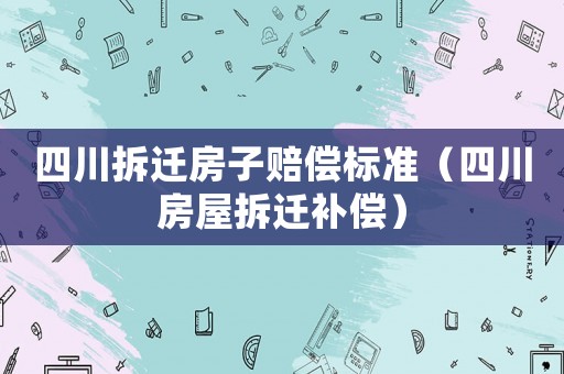 四川拆遷房子賠償標準（四川房屋拆遷補償）