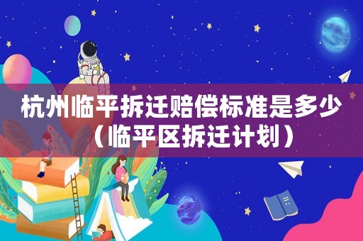杭州臨平拆遷賠償標準是多少（臨平區拆遷計劃）