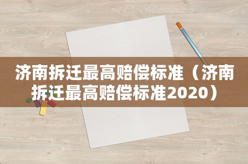 濟南拆遷最高賠償標準（濟南拆遷最高賠償標準2020）
