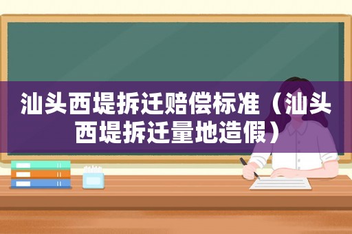 汕頭西堤拆遷賠償標(biāo)準(zhǔn)（汕頭西堤拆遷量地造假）