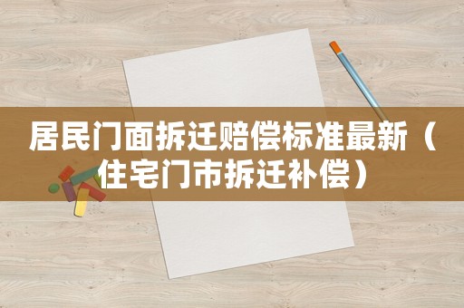 居民門面拆遷賠償標準最新（住宅門市拆遷補償）