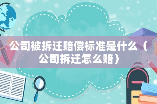 公司被拆遷賠償標準是什么（公司拆遷怎么賠）