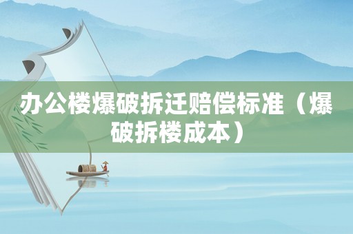 辦公樓爆破拆遷賠償標(biāo)準(zhǔn)（爆破拆樓成本）