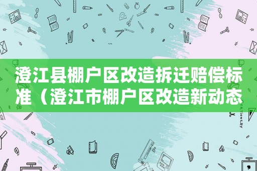 澄江縣棚戶區(qū)改造拆遷賠償標(biāo)準(zhǔn)（澄江市棚戶區(qū)改造新動(dòng)態(tài)）