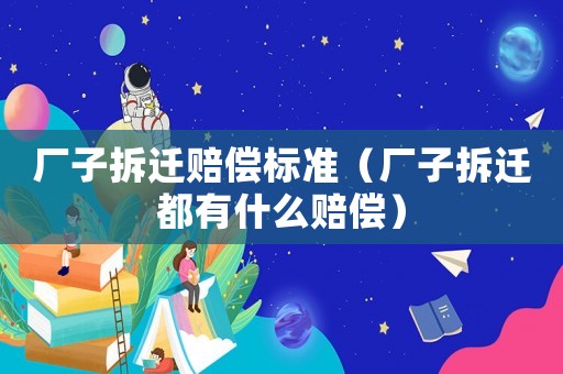 廠子拆遷賠償標(biāo)準(zhǔn)（廠子拆遷都有什么賠償）