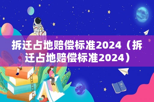 拆遷占地賠償標(biāo)準(zhǔn)2024（拆遷占地賠償標(biāo)準(zhǔn)2024）