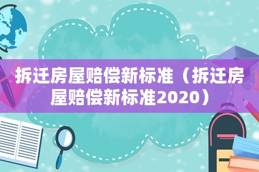 拆遷房屋賠償新標準（拆遷房屋賠償新標準2020）