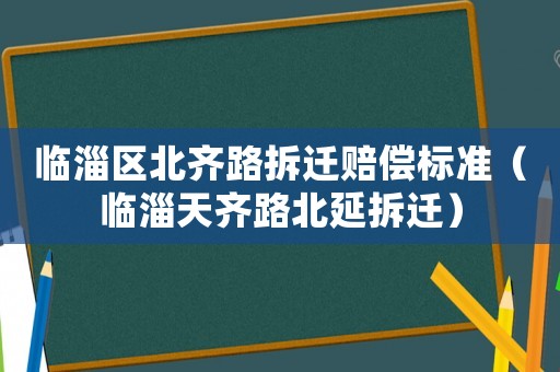 臨淄區北齊路拆遷賠償標準（臨淄天齊路北延拆遷）