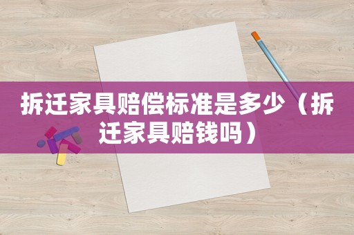 拆遷家具賠償標準是多少（拆遷家具賠錢嗎）