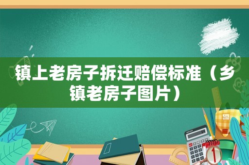 鎮上老房子拆遷賠償標準（鄉鎮老房子圖片）